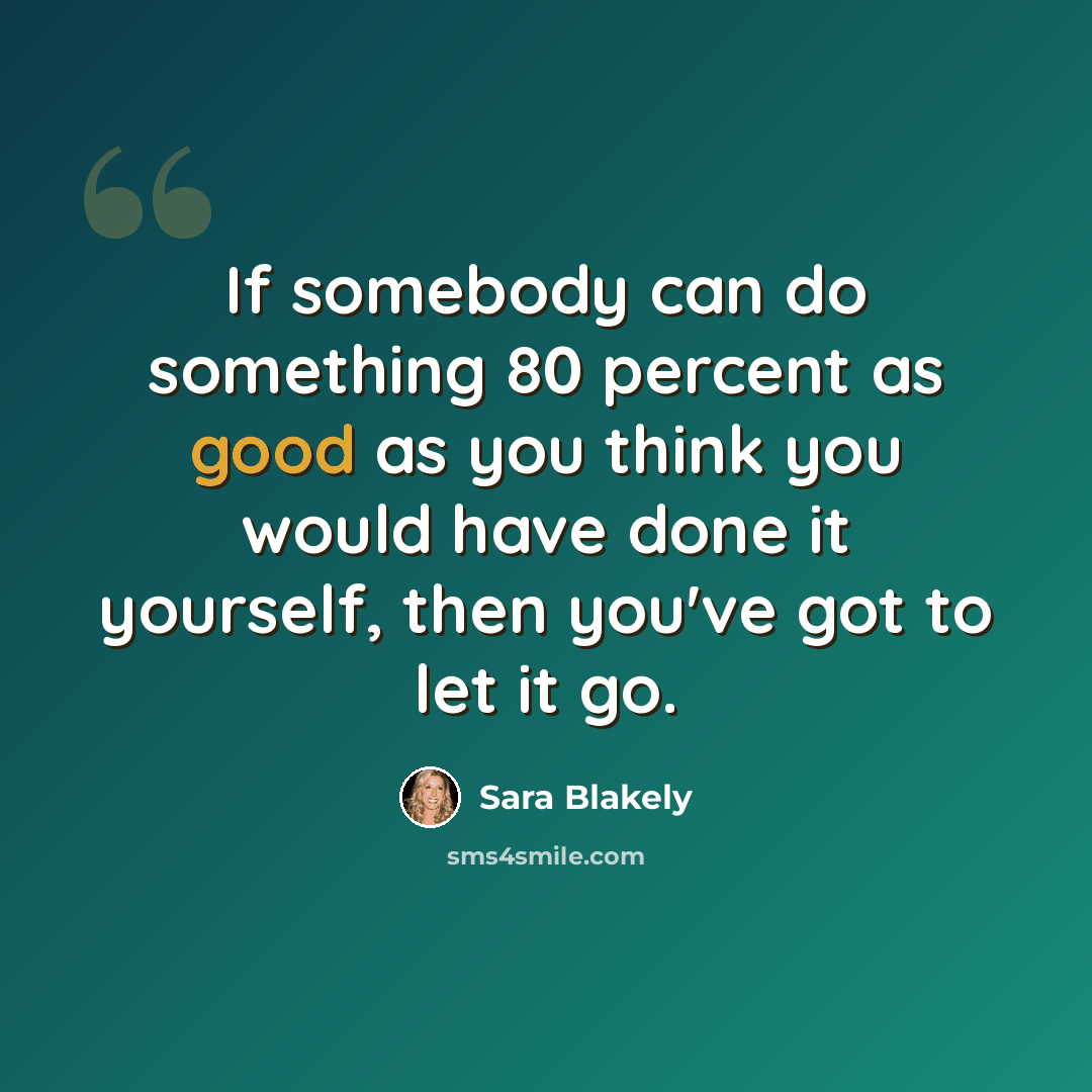 “If somebody can do something 80 percent as good as you think you would have done it yourself, then you've got to let it go.” quote by Sara Blakely
