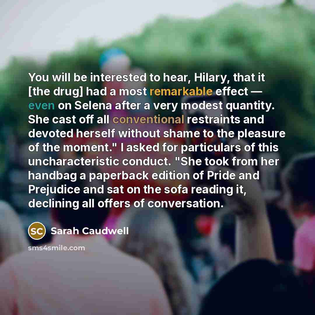 “You will be interested to hear, Hilary, that it [the drug] had a most remarkable effect — even on Selena after a very modest quantity. She cast off all conventional restraints and devoted herself without shame to the pleasure of the moment." I asked for particulars of this uncharacteristic…” quote by Sarah Caudwell