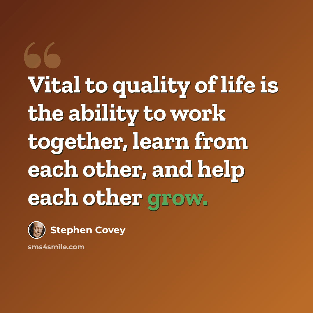 “Vital to quality of life is the ability to work together, learn from each other, and help each other grow.” quote by Stephen Covey