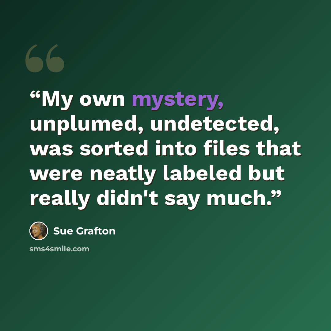 “My own mystery, unplumed, undetected, was sorted into files that were neatly labeled but really didn't say much.” quote by Sue Grafton