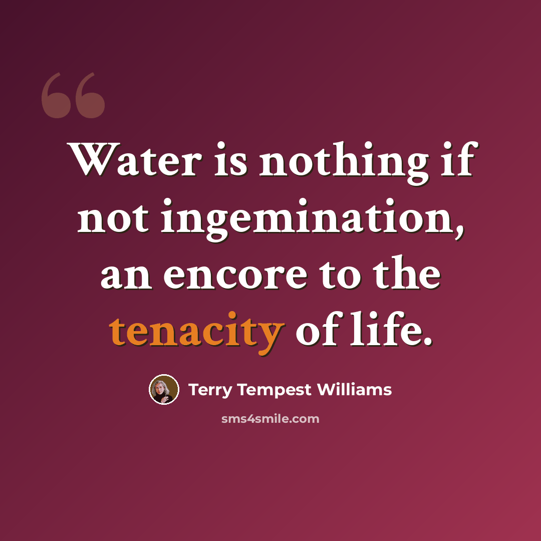 “Water is nothing if not ingemination, an encore to the tenacity of life.” quote by Terry Tempest Williams