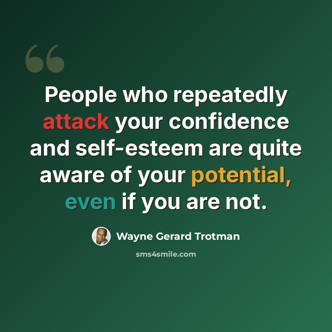 “People who repeatedly attack your confidence and self-esteem are quite aware of your potential, even if you are not.” quote by Wayne Gerard Trotman