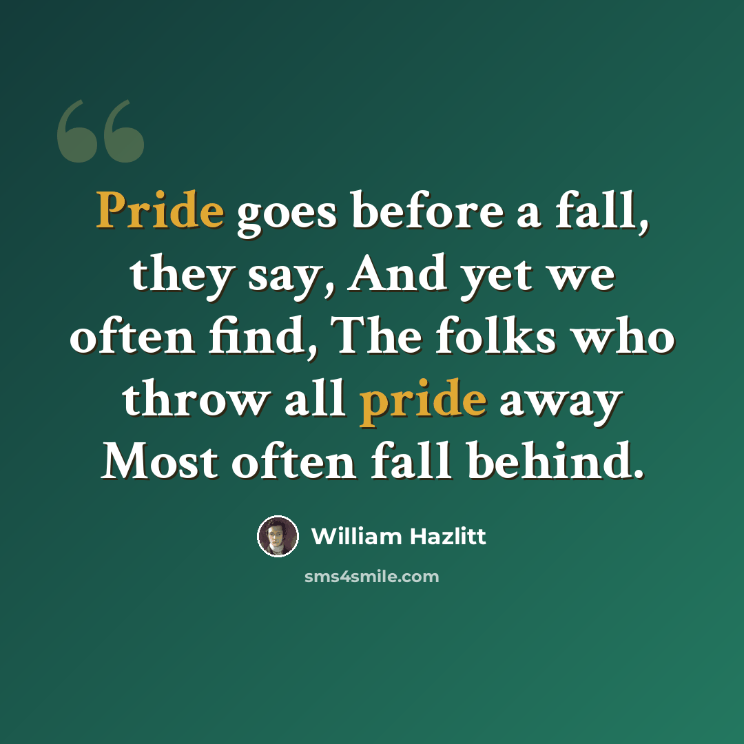 “Pride goes before a fall, they say, And yet we often find, The folks who throw all pride away Most often fall behind.” quote by William Hazlitt