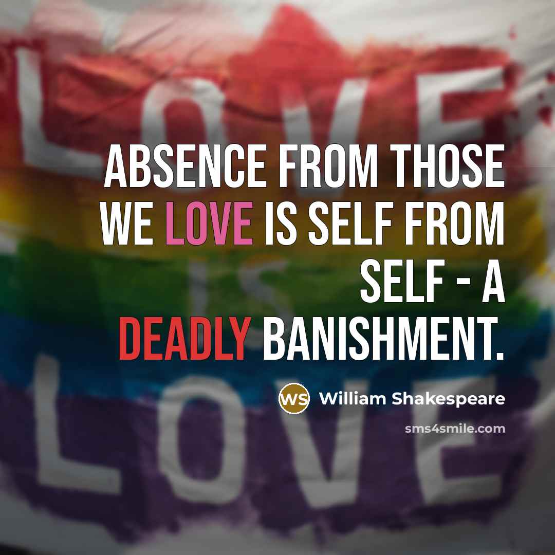 “Absence from those we love is self from self - a deadly banishment.” quote by William Shakespeare
