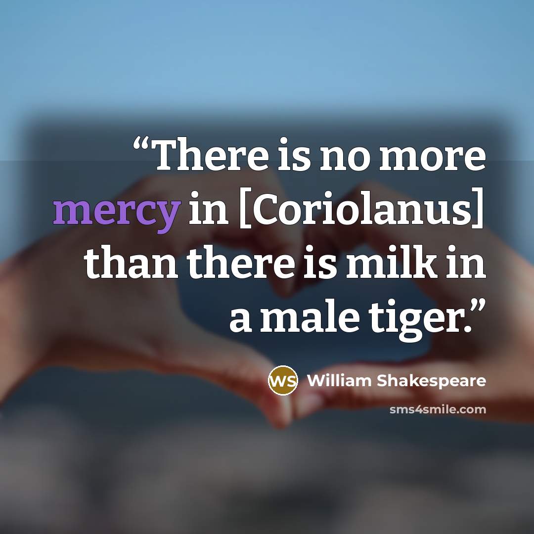 “There is no more mercy in [Coriolanus] than there is milk in a male tiger.” quote by William Shakespeare