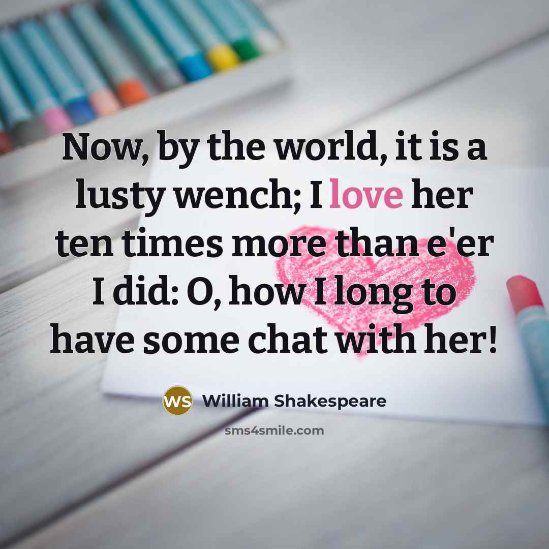“Now, by the world, it is a lusty wench; I love her ten times more than e'er I did: O, how I long to have some chat with her!” quote by William Shakespeare
