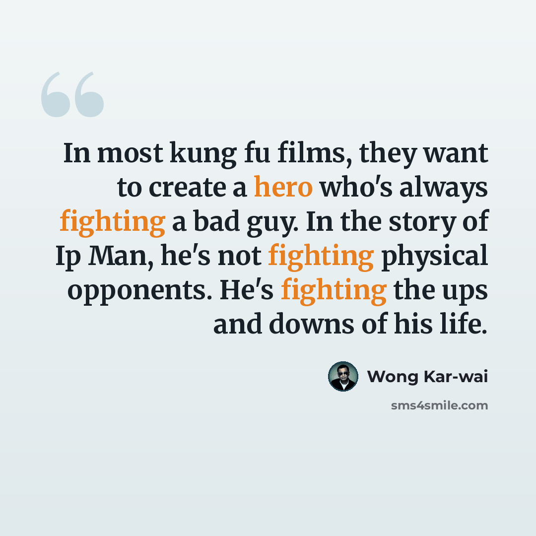 “In most kung fu films, they want to create a hero who's always fighting a bad guy. In the story of Ip Man, he's not fighting physical opponents. He's fighting the ups and downs of his life.” quote by Wong Kar-wai