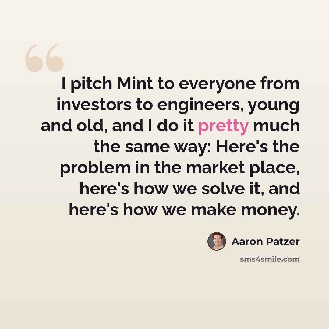 “I pitch Mint to everyone from investors to engineers, young and old, and I do it pretty much the same way: Here's the problem in the market place, here's how we solve it, and here's how we make money.” quote by Aaron Patzer