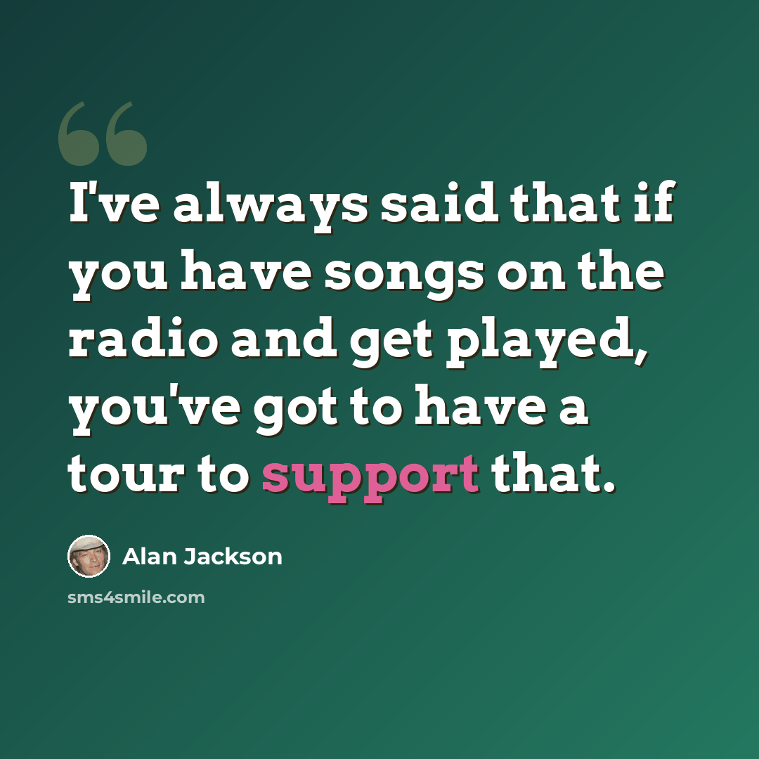 “I've always said that if you have songs on the radio and get played, you've got to have a tour to support that.” quote by Alan Jackson