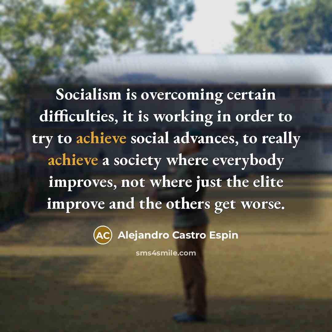 “Socialism is overcoming certain difficulties, it is working in order to try to achieve social advances, to really achieve a society where everybody improves, not where just the elite improve and the others get worse.” quote by Alejandro Castro Espin