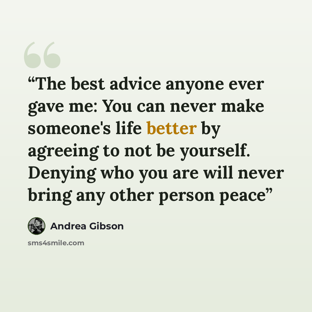 “The best advice anyone ever gave me: You can never make someone's life better by agreeing to not be yourself. Denying who you are will never bring any other person peace” quote by Andrea Gibson