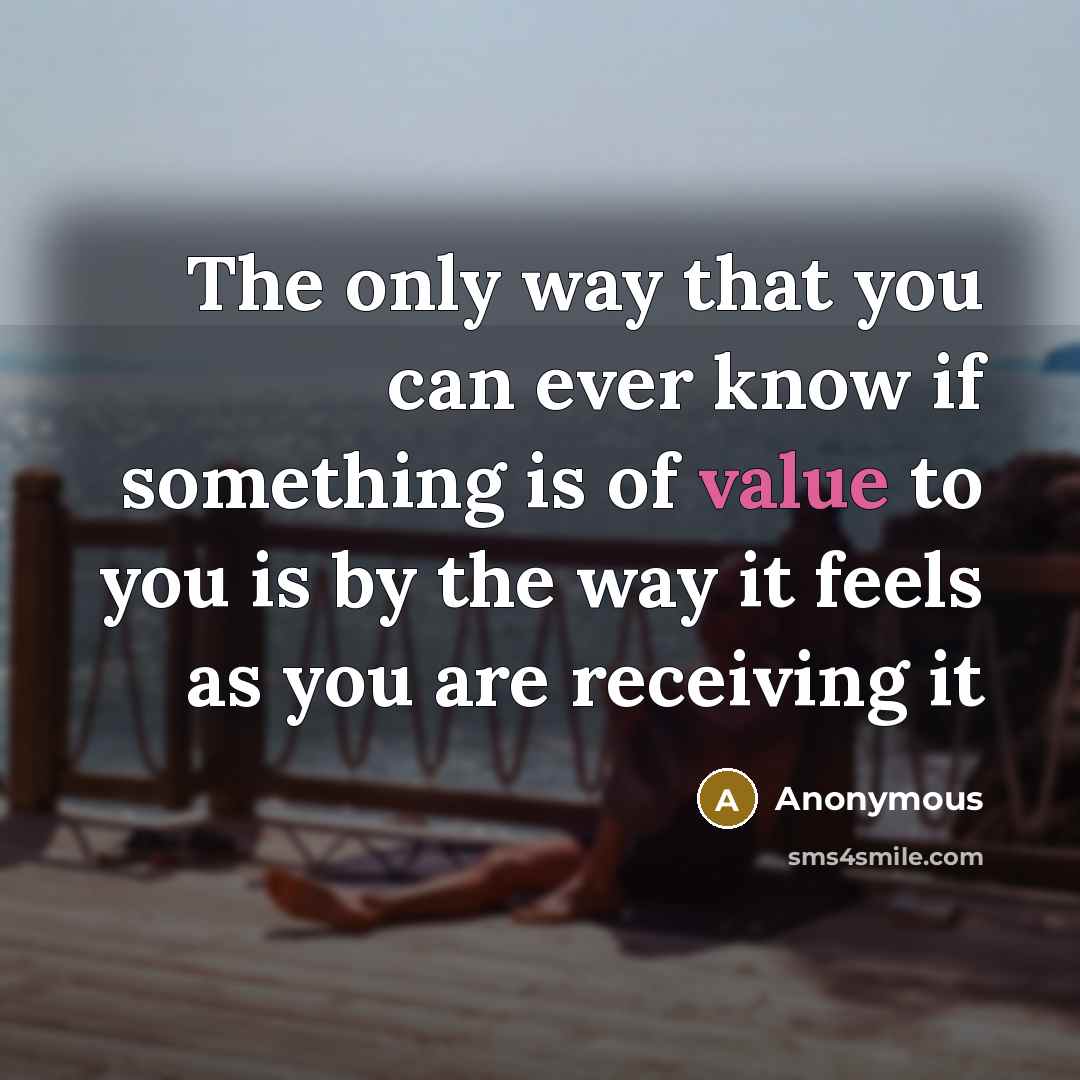 “The only way that you can ever know if something is of value to you is by the way it feels as you are receiving it” quote by Anonymous