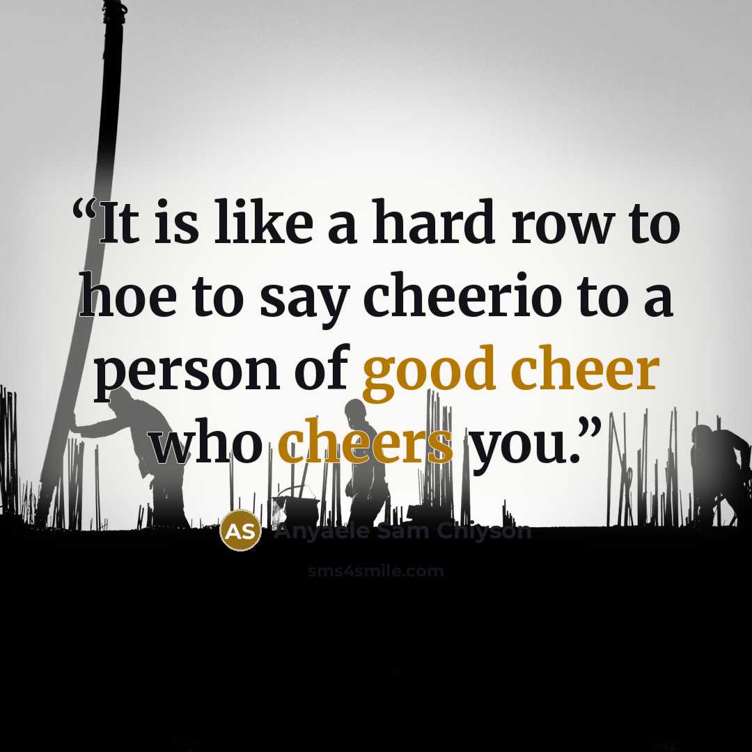 “It is like a hard row to hoe to say cheerio to a person of good cheer who cheers you.” quote by Anyaele Sam Chiyson
