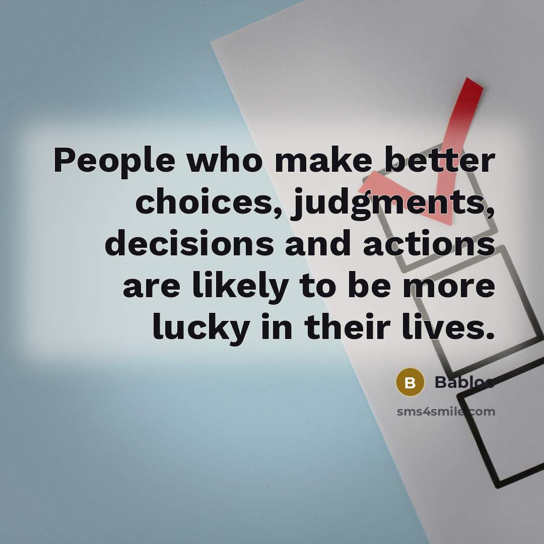 “People who make better choices, judgments, decisions and actions are likely to be more lucky in their lives.” quote by Babloo