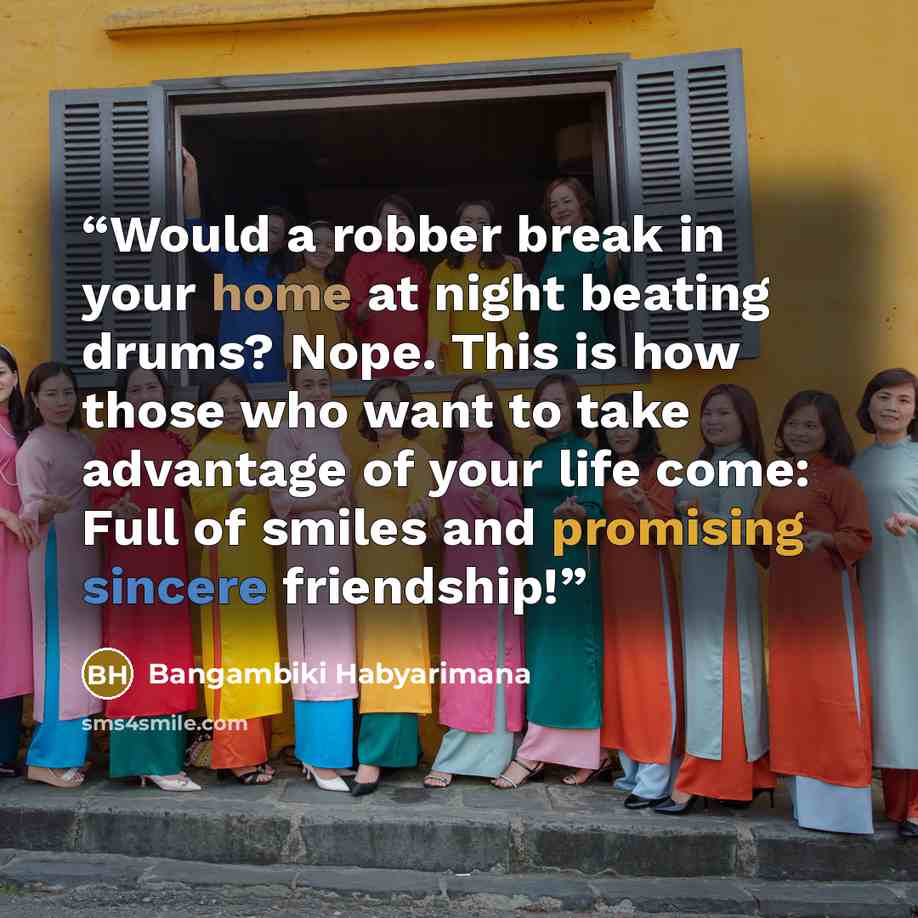 “Would a robber break in your home at night beating drums? Nope. This is how those who want to take advantage of your life come: Full of smiles and promising sincere friendship!” quote by Bangambiki Habyarimana