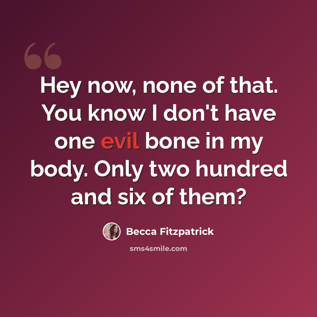 “Hey now, none of that. You know I don't have one evil bone in my body. Only two hundred and six of them?” quote by Becca Fitzpatrick