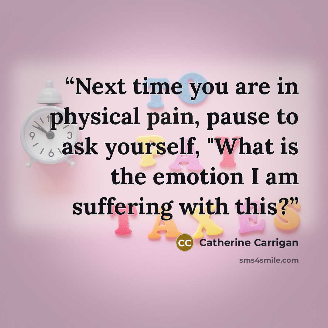 “Next time you are in physical pain, pause to ask yourself, "What is the emotion I am suffering with this?” quote by Catherine Carrigan