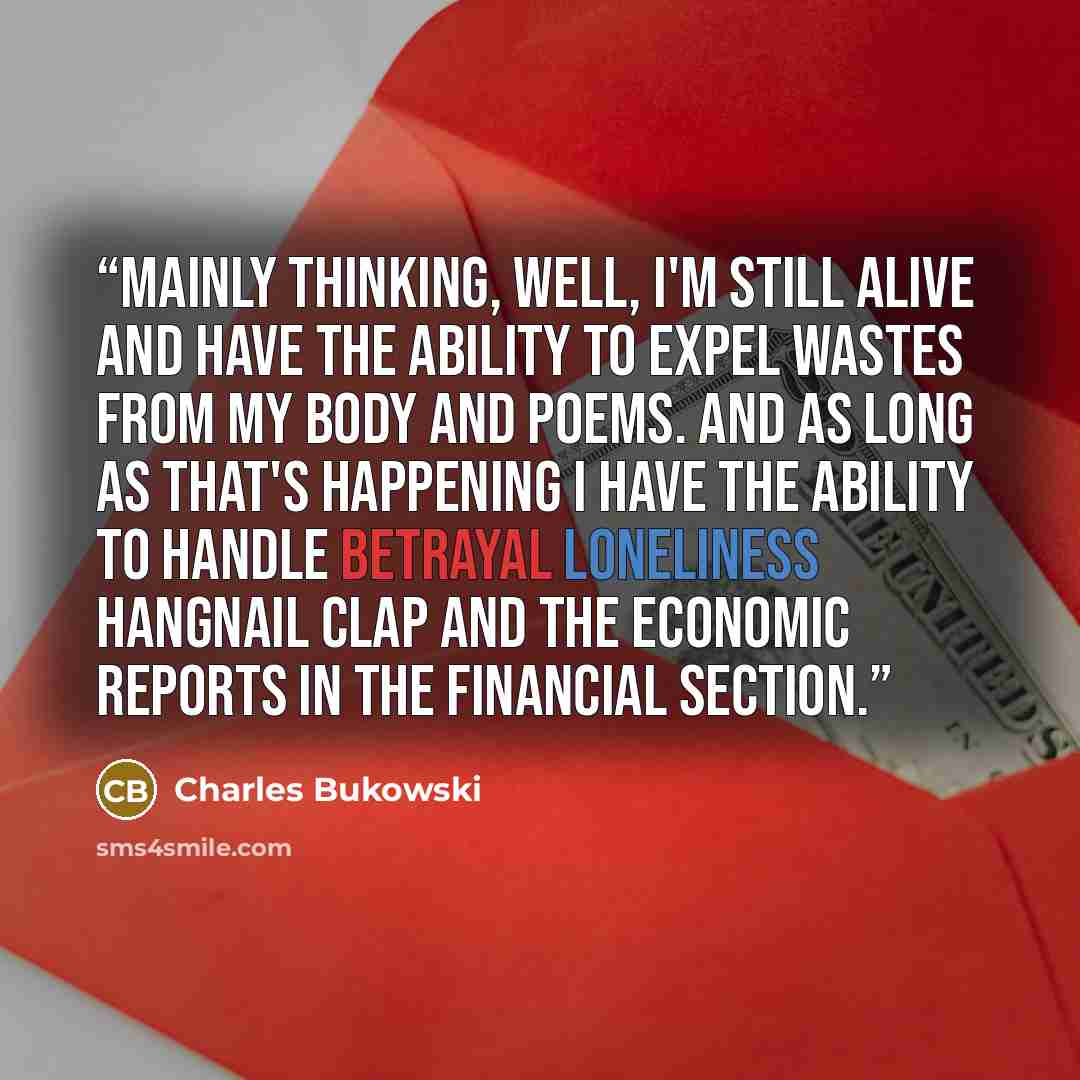 “mainly thinking, well, I'm still alive and have the ability to expel wastes from my body and poems. and as long as that's happening I have the ability to handle betrayal loneliness hangnail clap and the economic reports in the financial section.” quote by Charles Bukowski