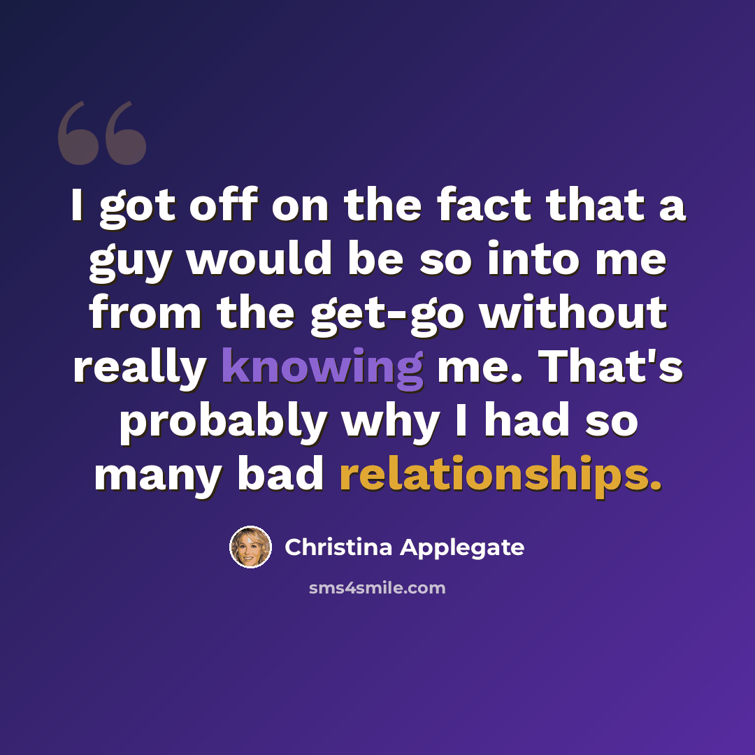 “I got off on the fact that a guy would be so into me from the get-go without really knowing me. That's probably why I had so many bad relationships.” quote by Christina Applegate