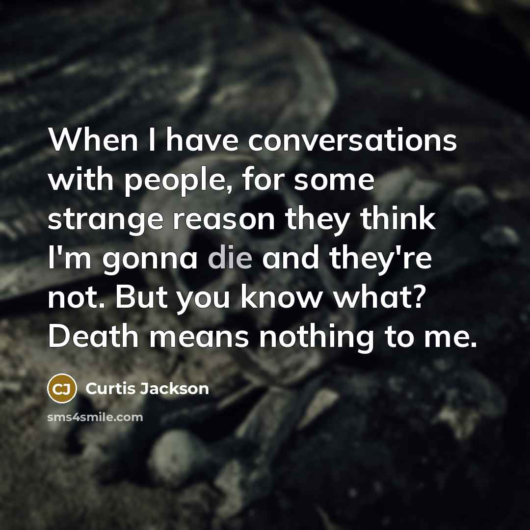 “When I have conversations with people, for some strange reason they think I'm gonna die and they're not. But you know what? Death means nothing to me.” quote by Curtis Jackson