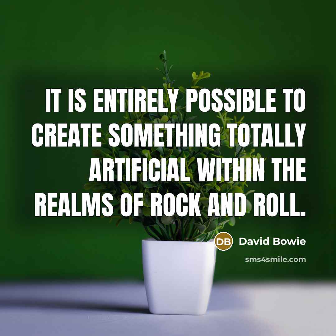 “It is entirely possible to create something totally artificial within the realms of rock and roll.” quote by David Bowie