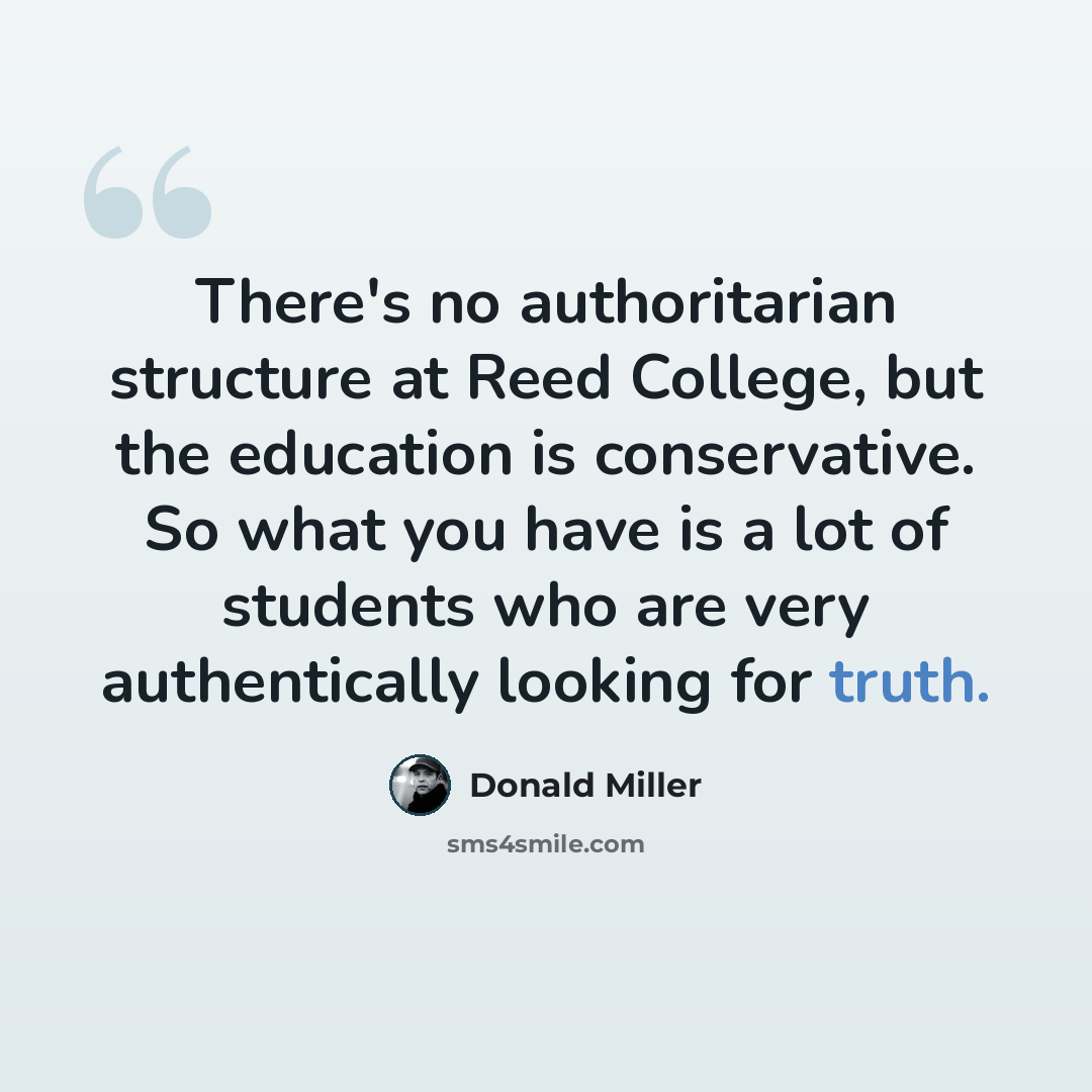 “There's no authoritarian structure at Reed College, but the education is conservative. So what you have is a lot of students who are very authentically looking for truth.” quote by Donald Miller