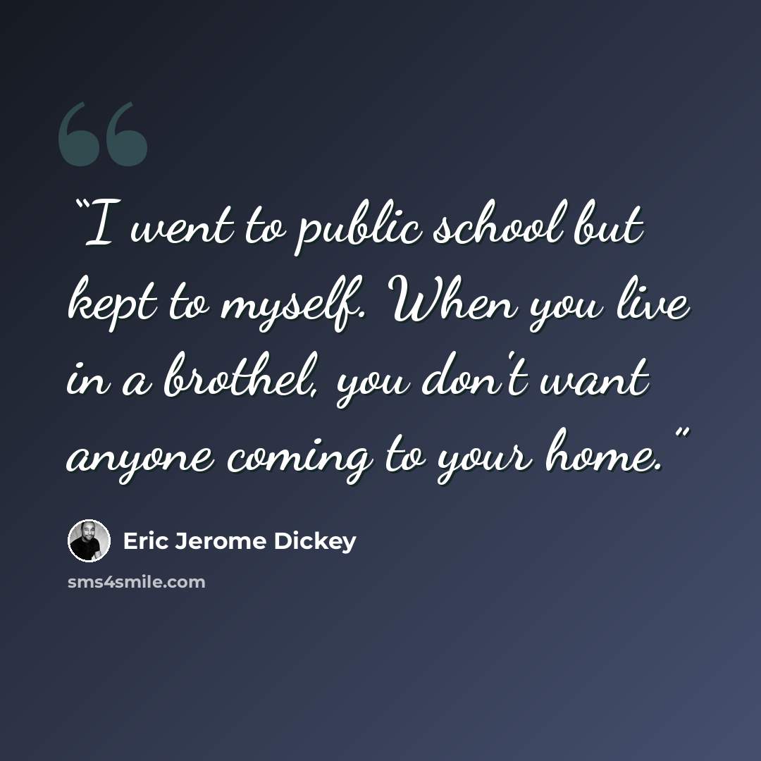 “I went to public school but kept to myself. When you live in a brothel, you don't want anyone coming to your home.” quote by Eric Jerome Dickey