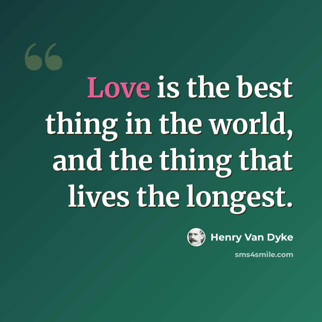 “Love is the best thing in the world, and the thing that lives the longest.” quote by Henry Van Dyke