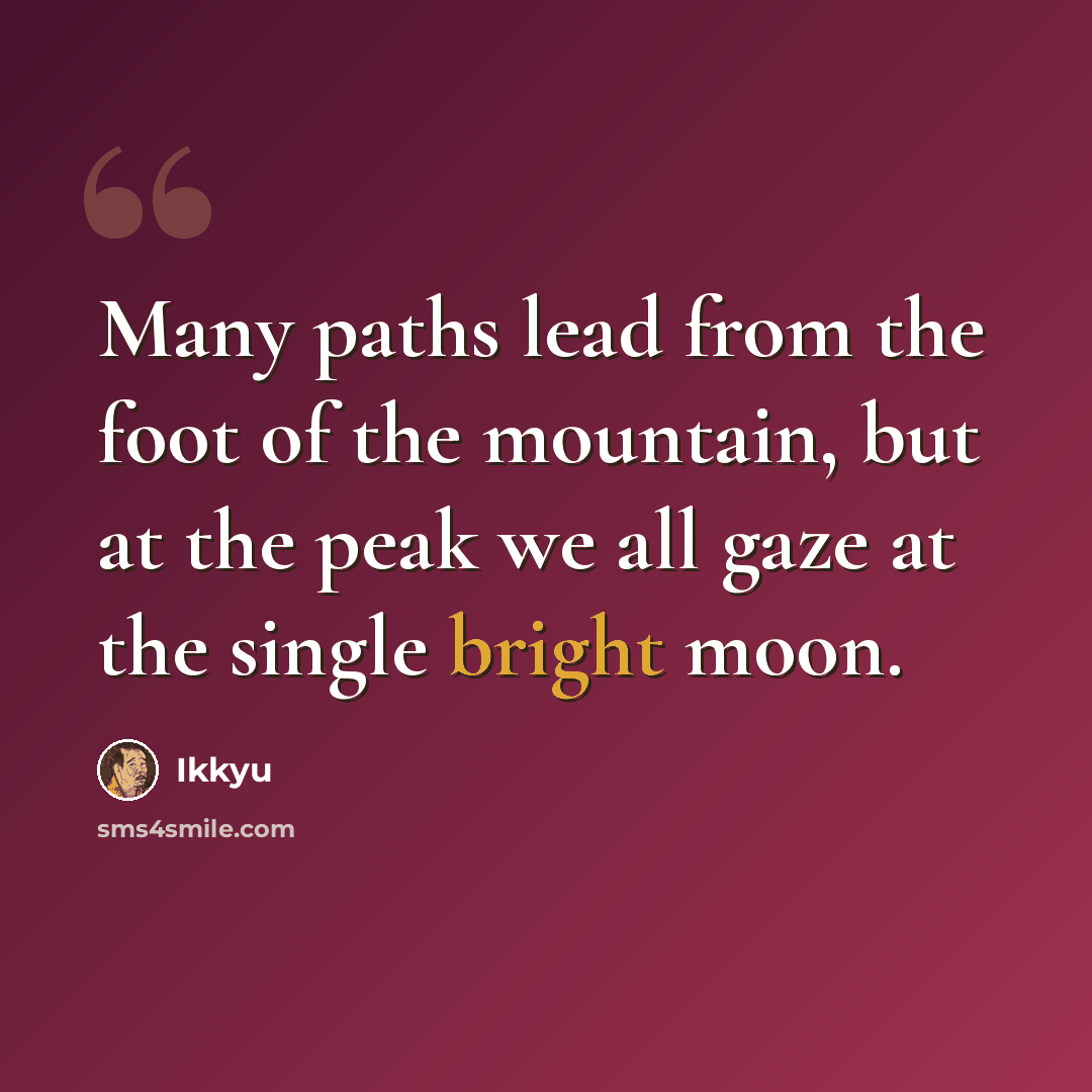 “Many paths lead from the foot of the mountain, but at the peak we all gaze at the single bright moon.” quote by Ikkyu