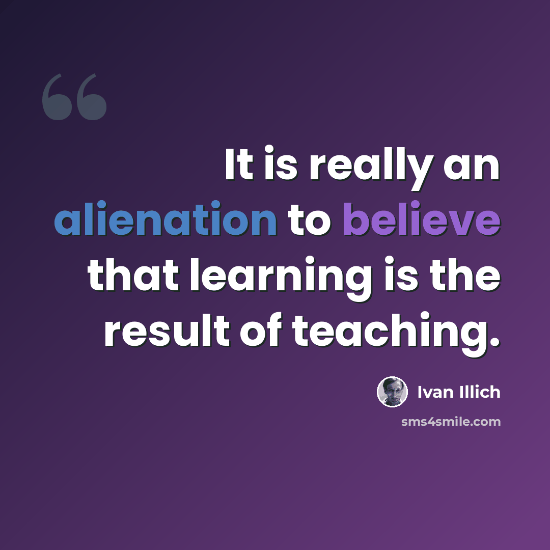 “It is really an alienation to believe that learning is the result of teaching.” quote by Ivan Illich