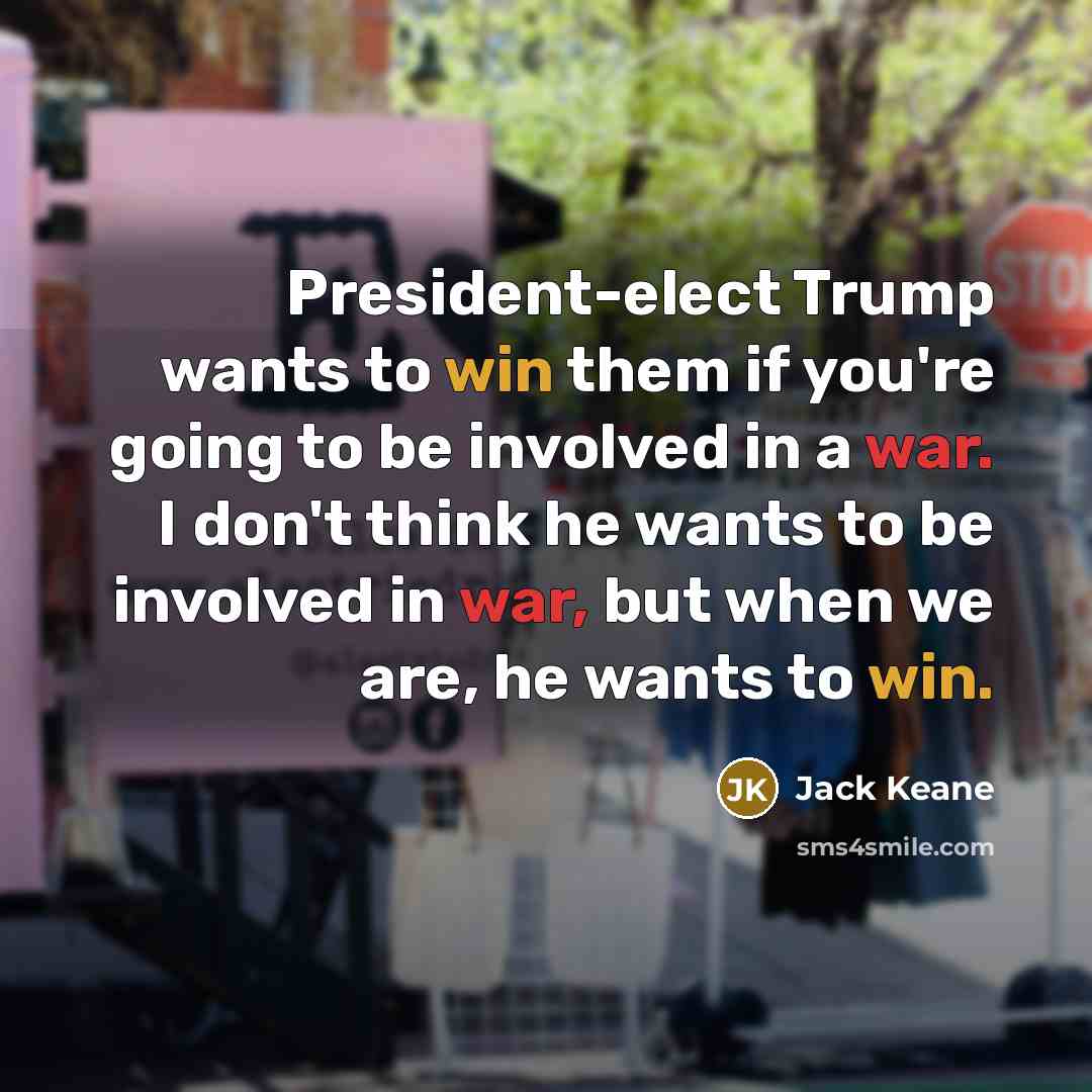 “President-elect Trump wants to win them if you're going to be involved in a war. I don't think he wants to be involved in war, but when we are, he wants to win.” quote by Jack Keane