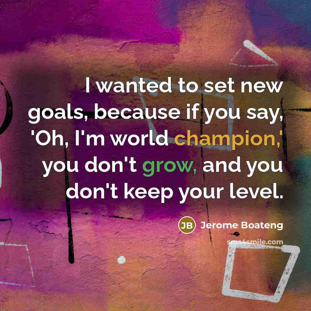 “I wanted to set new goals, because if you say, 'Oh, I'm world champion,' you don't grow, and you don't keep your level.” quote by Jerome Boateng