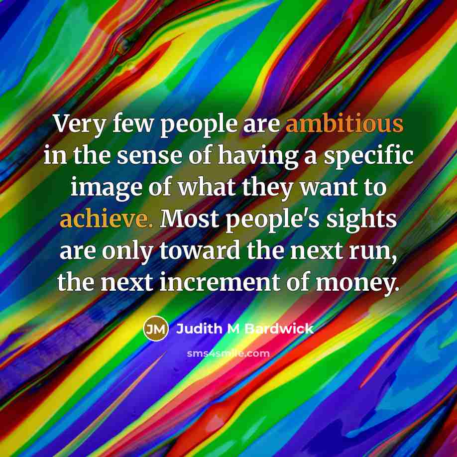 “Very few people are ambitious in the sense of having a specific image of what they want to achieve. Most people's sights are only toward the next run, the next increment of money.” quote by Judith M Bardwick