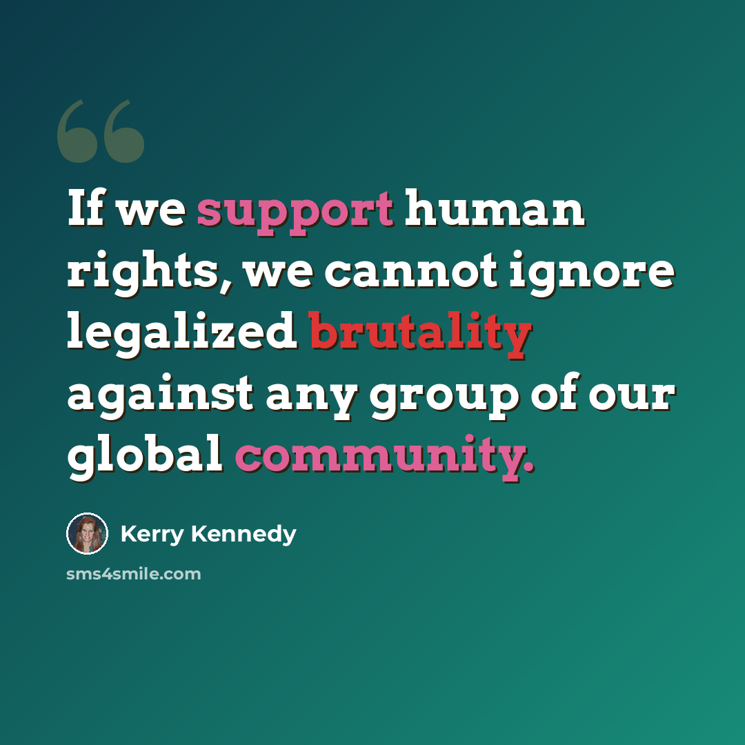 “If we support human rights, we cannot ignore legalized brutality against any group of our global community.” quote by Kerry Kennedy