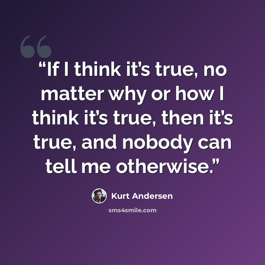 “If I think it’s true, no matter why or how I think it’s true, then it’s true, and nobody can tell me otherwise.” quote by Kurt Andersen