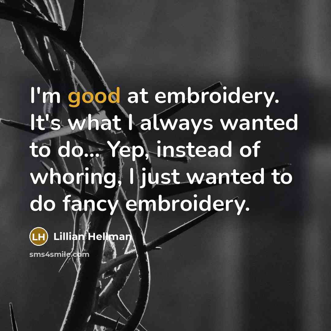 “I'm good at embroidery. It's what I always wanted to do… Yep, instead of whoring, I just wanted to do fancy embroidery.” quote by Lillian Hellman