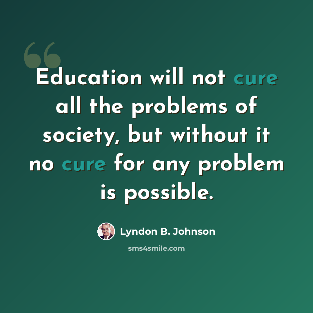 “Education will not cure all the problems of society, but without it no cure for any problem is possible.” quote by Lyndon B. Johnson