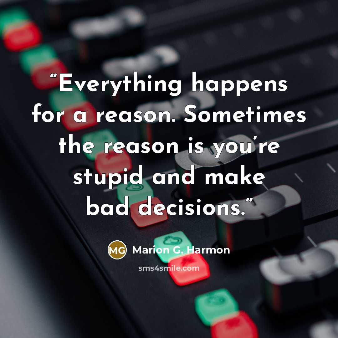 “Everything happens for a reason. Sometimes the reason is you’re stupid and make bad decisions.” quote by Marion G. Harmon