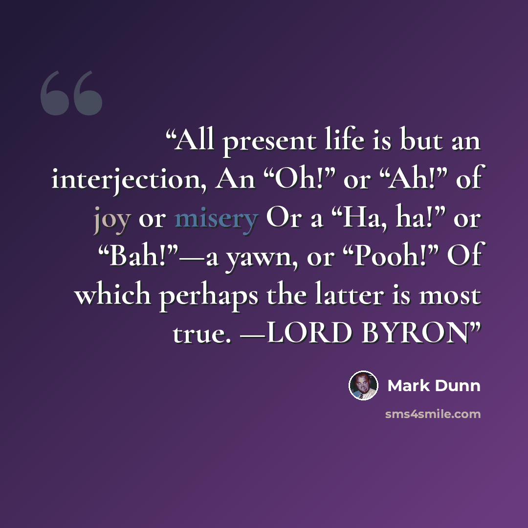 “All present life is but an interjection, An “Oh!” or “Ah!” of joy or misery Or a “Ha, ha!” or “Bah!”—a yawn, or “Pooh!” Of which perhaps the latter is most true. —LORD BYRON” quote by Mark Dunn