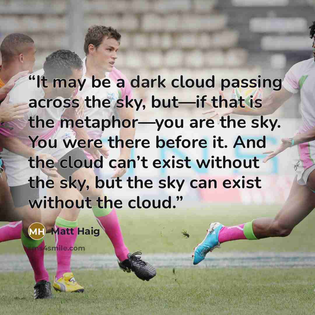 “It may be a dark cloud passing across the sky, but—if that is the metaphor—you are the sky. You were there before it. And the cloud can’t exist without the sky, but the sky can exist without the cloud.” quote by Matt Haig