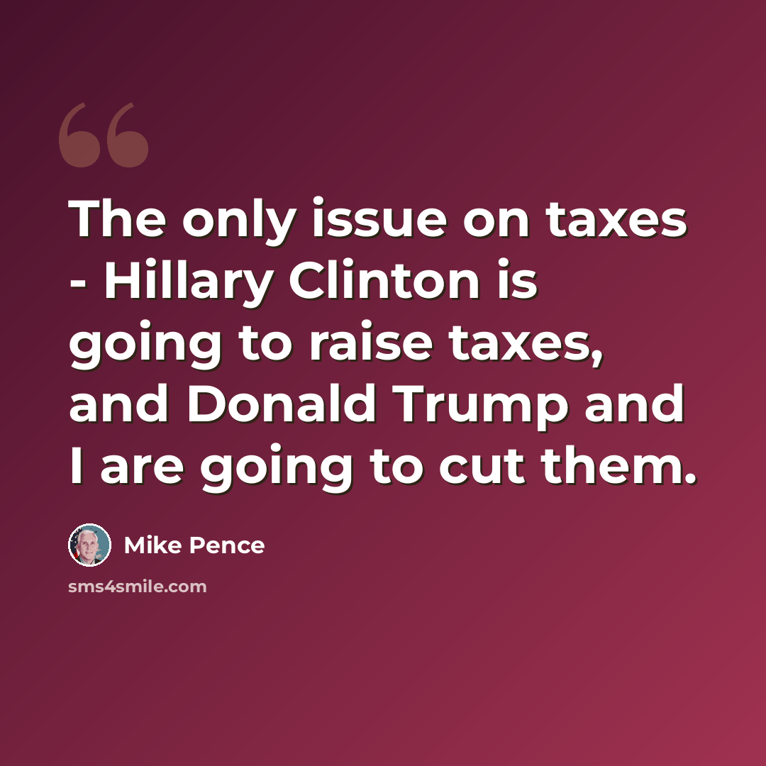 “The only issue on taxes - Hillary Clinton is going to raise taxes, and Donald Trump and I are going to cut them.” quote by Mike Pence