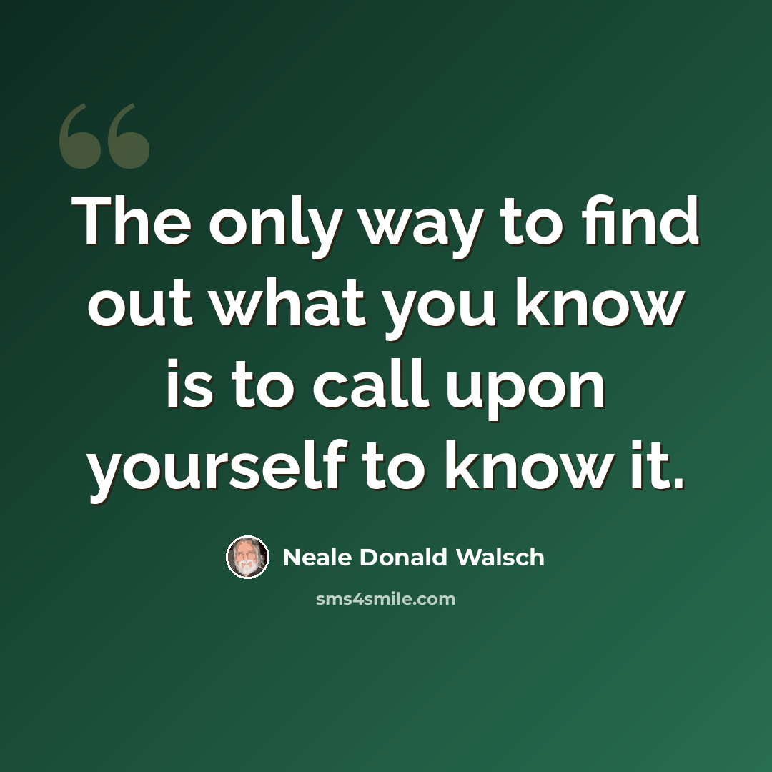 “The only way to find out what you know is to call upon yourself to know it.” quote by Neale Donald Walsch
