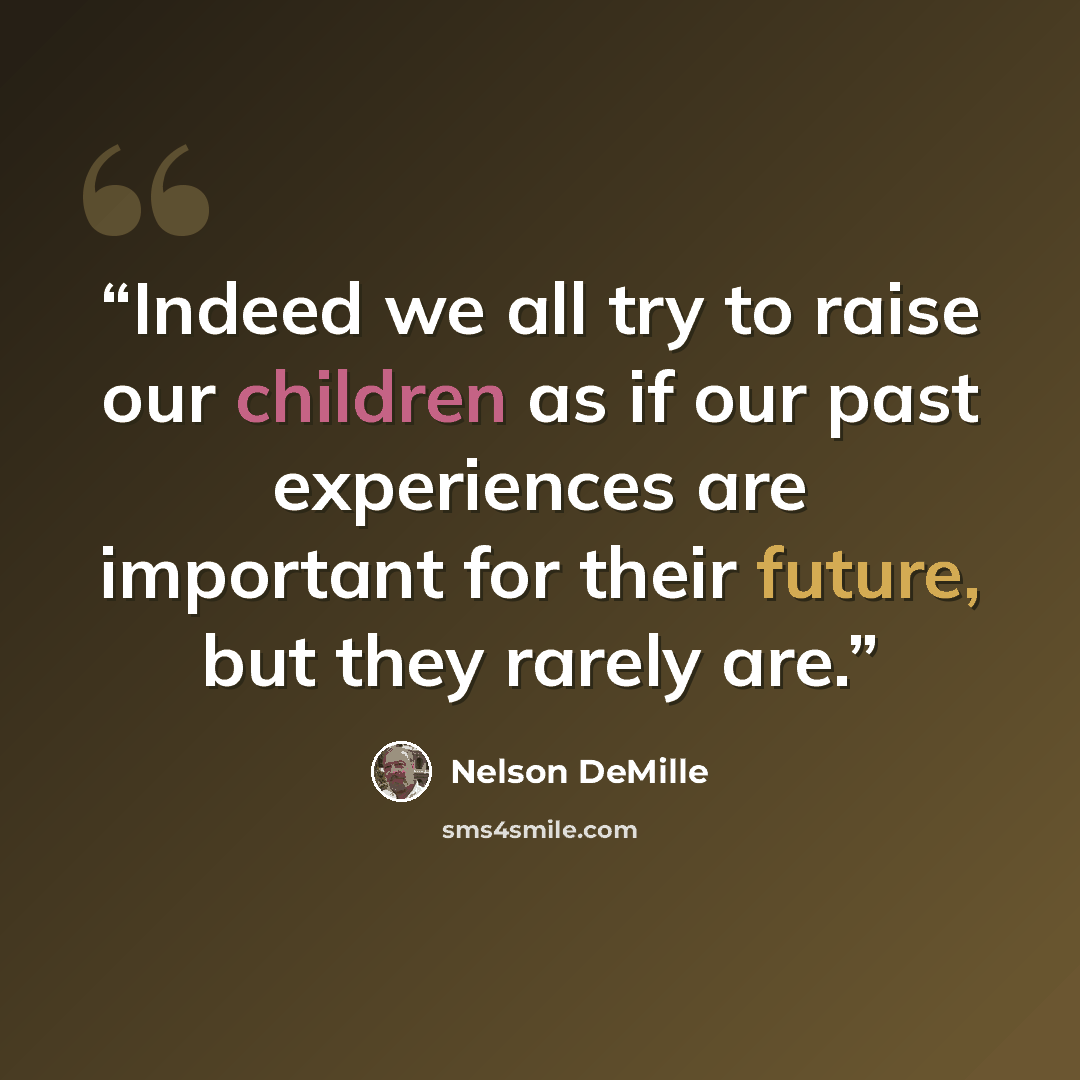 “Indeed we all try to raise our children as if our past experiences are important for their future, but they rarely are.” quote by Nelson DeMille