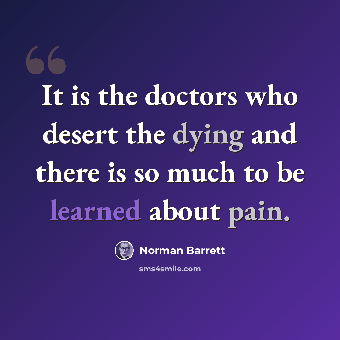 “It is the doctors who desert the dying and there is so much to be learned about pain.” quote by Norman Barrett