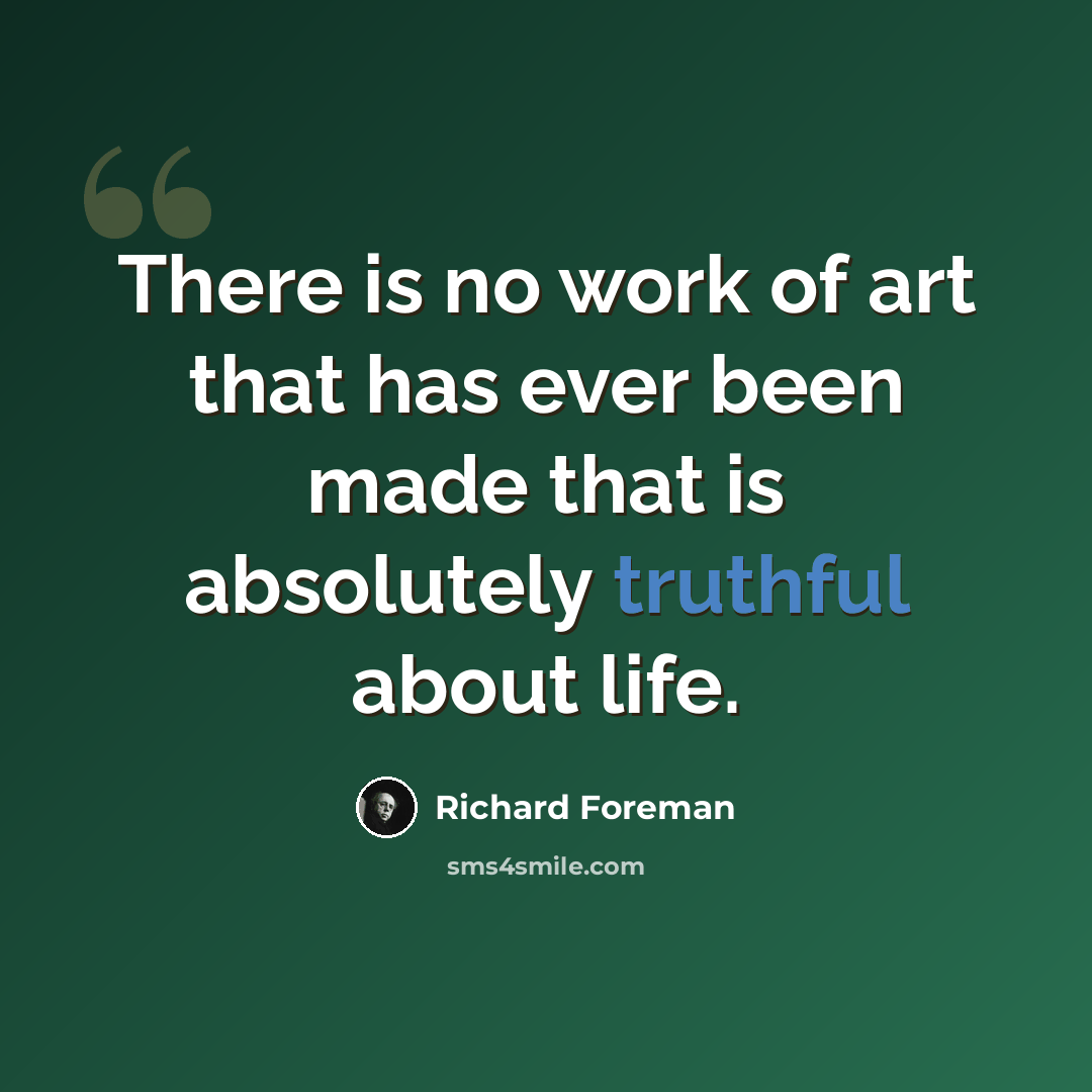 “There is no work of art that has ever been made that is absolutely truthful about life.” quote by Richard Foreman