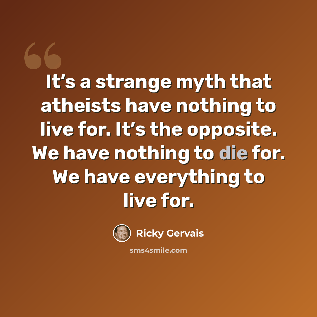 “It’s a strange myth that atheists have nothing to live for. It’s the opposite. We have nothing to die for. We have everything to live for.” quote by Ricky Gervais