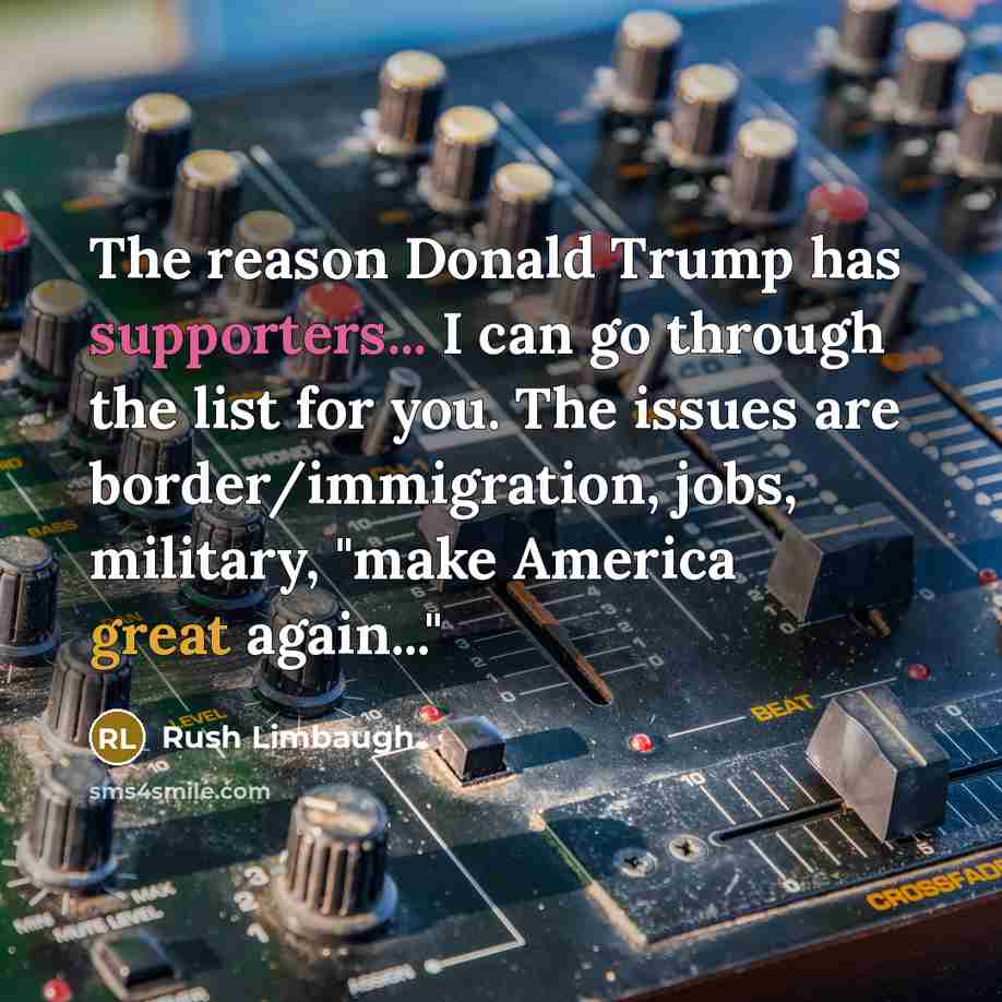 “The reason Donald Trump has supporters... I can go through the list for you. The issues are border/immigration, jobs, military, "make America great again..."” quote by Rush Limbaugh
