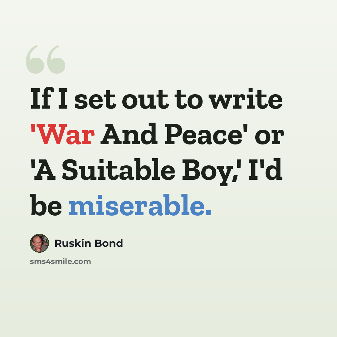 “If I set out to write 'War And Peace' or 'A Suitable Boy,' I'd be miserable.” quote by Ruskin Bond
