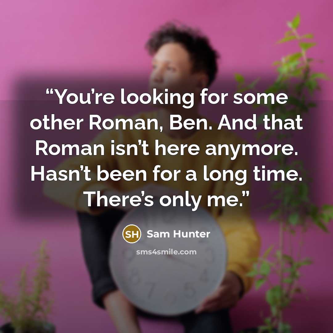 “You’re looking for some other Roman, Ben. And that Roman isn’t here anymore. Hasn’t been for a long time. There’s only me.” quote by Sam Hunter