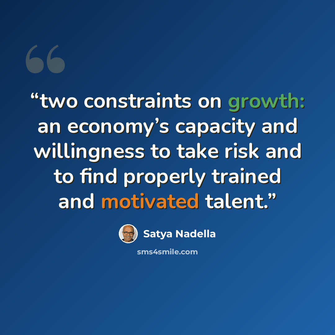 “two constraints on growth: an economy’s capacity and willingness to take risk and to find properly trained and motivated talent.” quote by Satya Nadella
